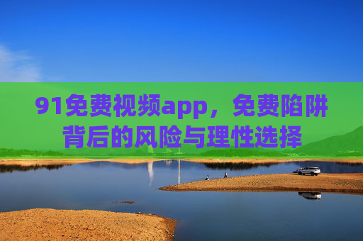 91免费视频app,免费陷阱背后的风险与理性选择 91免费视频app,免费陷阱背后的风险与理性选择