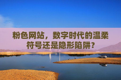 粉色网站，数字时代的温柔符号还是隐形陷阱？