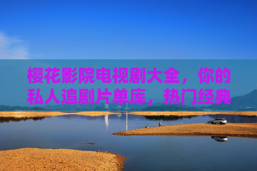 樱花影院电视剧大全,你的私人追剧片单库,热门经典一网打尽! 樱花影院电视剧大全,你的私人追剧片单库,热门经典一网打尽!