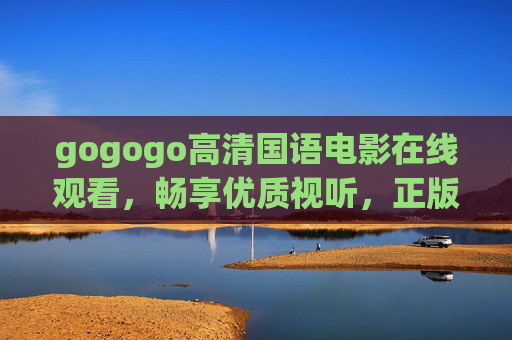 gogogo高清国语电影在线观看，畅享优质视听，正版渠道更安心