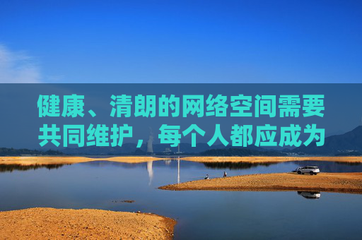 健康、清朗的网络空间需要共同维护,每个人都应成为网络文明的践行者和守护者,远离不良信息,培养积极向上的网络使用习惯 健康、清朗的网络空间需要共同维护,每个人都应成为网络文明的践行者和守护者,远离不良信息,培养积极向上的网络使用习惯
