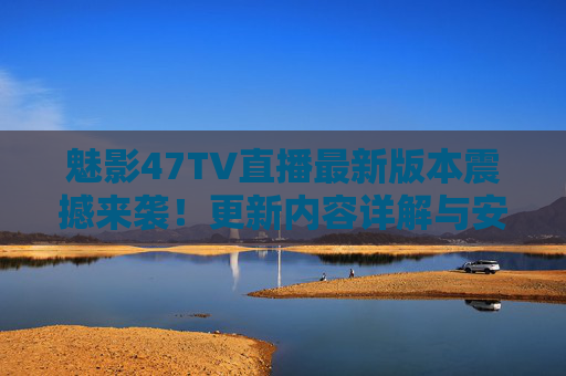 魅影47TV直播最新版本震撼来袭!更新内容详解与安全下载指南 魅影47TV直播最新版本震撼来袭!更新内容详解与安全下载指南