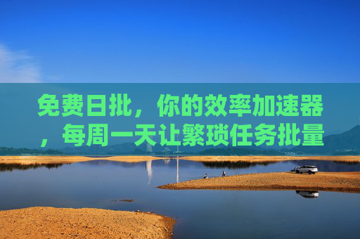 免费日批,你的效率加速器,每周一天让繁琐任务批量清零 免费日批,你的效率加速器,每周一天让繁琐任务批量清零