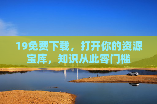 19免费下载,打开你的资源宝库,知识从此零门槛 19免费下载,打开你的资源宝库,知识从此零门槛