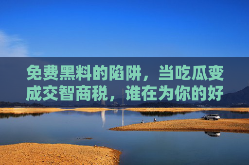 免费黑料的陷阱,当吃瓜变成交智商税,谁在为你的好奇心买单? 免费黑料的陷阱,当吃瓜变成交智商税,谁在为你的好奇心买单?