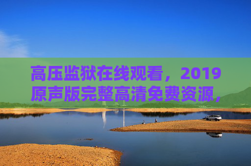 高压监狱在线观看,2019原声版完整高清免费资源,满天星之夜下的极致体验 高压监狱在线观看,2019原声版完整高清免费资源,满天星之夜下的极致体验