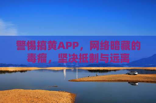 警惕搞黄APP,网络暗藏的毒瘤,坚决抵制与远离 警惕搞黄APP,网络暗藏的毒瘤,坚决抵制与远离