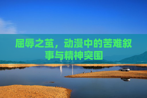 屈辱之茧,动漫中的苦难叙事与精神突围 屈辱之茧,动漫中的苦难叙事与精神突围