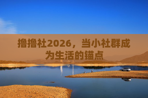 撸撸社2026,当小社群成为生活的锚点 撸撸社2026,当小社群成为生活的锚点