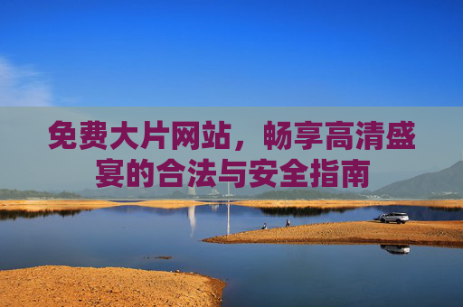 免费大片网站,畅享高清盛宴的合法与安全指南 免费大片网站,畅享高清盛宴的合法与安全指南