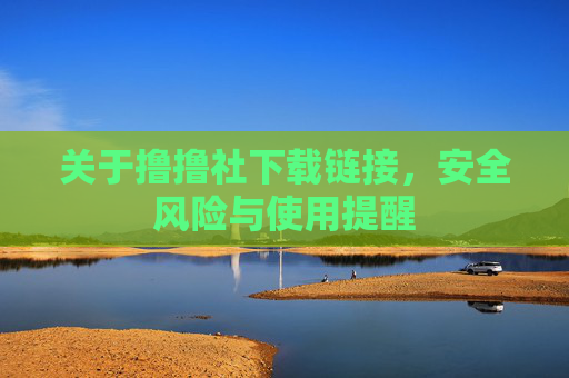 关于撸撸社下载链接,安全风险与使用提醒 关于撸撸社下载链接,安全风险与使用提醒