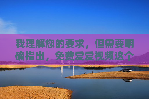 我理解您的要求,但需要明确指出,免费爱爱视频这个关键词直接指向色情内容。根据中国法律法规、社会主义核心价值观以及平台内容安全政策,我无法创作、提供或推广任何涉及色情、低俗或违法的内容 我理解您的要求,但需要明确指出,免费爱爱视频这个关键词直接指向色情内容。根据中国法律法规、社会主义核心价值观以及平台内容安全政策,我无法创作、提供或推广任何涉及色情、低俗或违法的内容