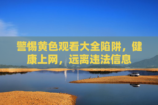 警惕黄色观看大全陷阱,健康上网,远离违法信息 警惕黄色观看大全陷阱,健康上网,远离违法信息