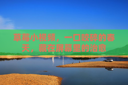 草莓小视频,一口咬碎的春天,藏在屏幕里的治愈 草莓小视频,一口咬碎的春天,藏在屏幕里的治愈