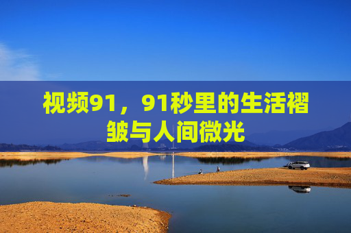视频91,91秒里的生活褶皱与人间微光 视频91,91秒里的生活褶皱与人间微光