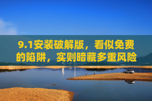 9.1安装破解版,看似免费的陷阱,实则暗藏多重风险 9.1安装破解版,看似免费的陷阱,实则暗藏多重风险