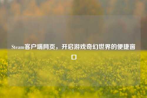 Steam客户端网页，开启游戏奇幻世界的便捷窗口