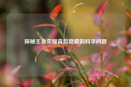 探秘王者荣耀背后隐藏的科学问题