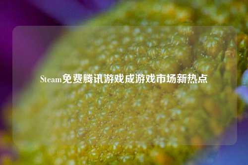 Steam免费腾讯游戏成游戏市场新热点