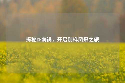 探秘CF南锅，开启别样风采之旅