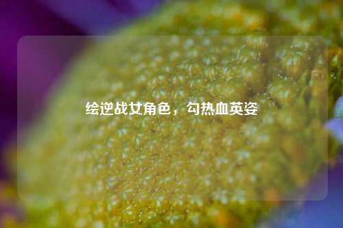 绘逆战女角色，勾热血英姿