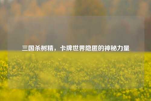 三国杀树精，卡牌世界隐匿的神秘力量