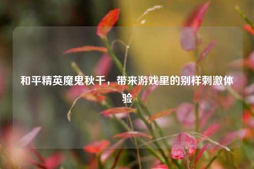 和平精英魔鬼秋千，带来游戏里的别样***体验