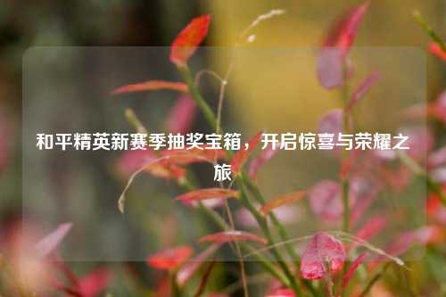 和平精英新赛季抽奖宝箱，开启惊喜与荣耀之旅