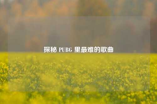 探秘 PUBG 里最难的歌曲