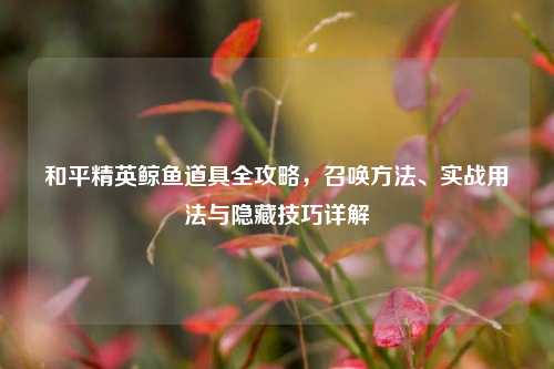 和平精英鲸鱼道具全攻略，召唤 *** 、实战用法与隐藏技巧详解