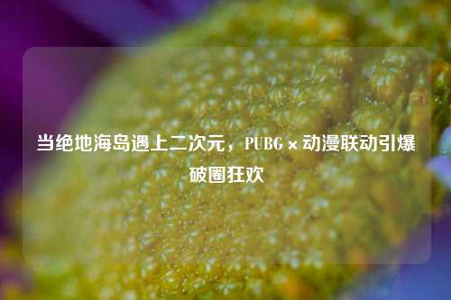 当绝地海岛遇上二次元，PUBG×动漫联动引爆破圈狂欢
