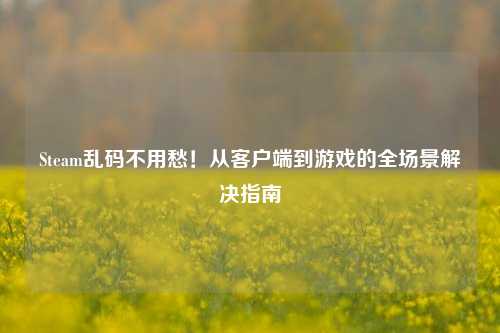 Steam乱码不用愁！从客户端到游戏的全场景解决指南