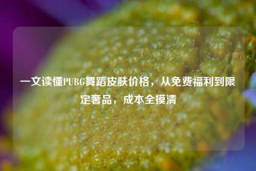 一文读懂PUBG舞蹈皮肤价格，从免费福利到限定奢品，成本全摸清