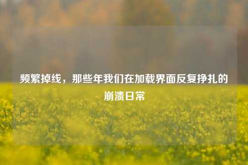 频繁掉线，那些年我们在加载界面反复挣扎的崩溃日常