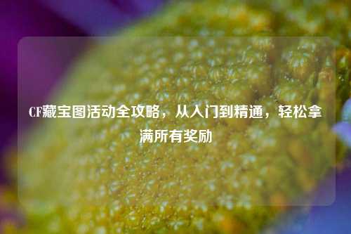 CF藏宝图活动全攻略，从入门到精通，轻松拿满所有奖励