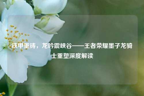 铁甲重铸，龙吟震峡谷——王者荣耀墨子龙骑士重塑深度解读