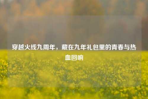 穿越火线九周年，藏在九年礼包里的青春与热血回响