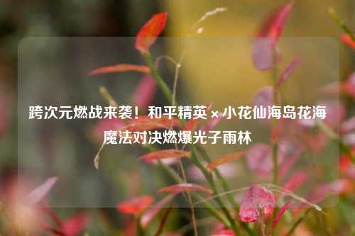 跨次元燃战来袭!和平精英×小花仙海岛花海魔法对决燃爆光子雨林
