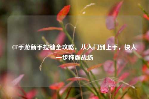 CF手游新手按键全攻略，从入门到上手，快人一步称霸战场