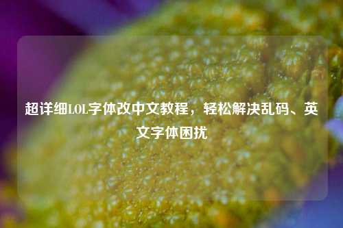 超详细LOL字体改中文教程，轻松解决乱码、英文字体困扰