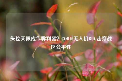 失控天眼成作弊利器?COD16无人机BUG击穿战区公平性