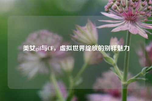 美女gif与CF，虚拟世界绽放的别样魅力
