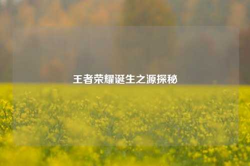 王者荣耀诞生之源探秘