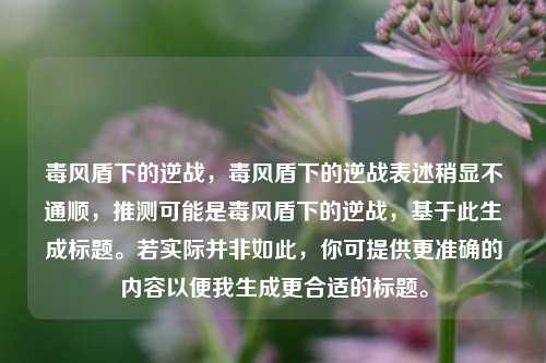 毒风盾下的逆战，毒风盾下的逆战表述稍显不通顺，推测可能是毒风盾下的逆战，基于此生成标题。若实际并非如此，你可提供更准确的内容以便我生成更合适的标题。