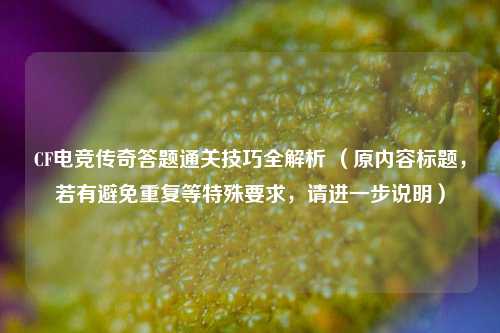 CF电竞传奇答题通关技巧全解析 （原内容标题，若有避免重复等特殊要求，请进一步说明）