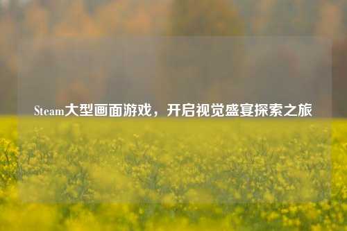 Steam大型画面游戏，开启视觉盛宴探索之旅