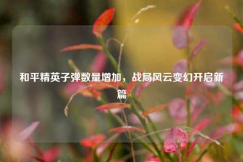和平精英子弹数量增加,战局风云变幻开启新篇