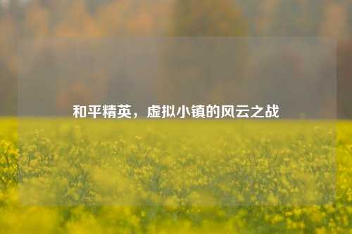 和平精英,虚拟小镇的风云之战