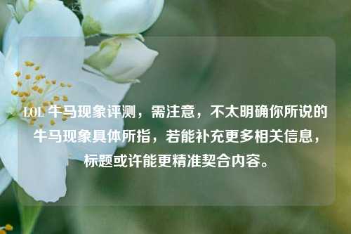 LOL 牛马现象评测，需注意，不太明确你所说的牛马现象具体所指，若能补充更多相关信息，标题或许能更精准契合内容。