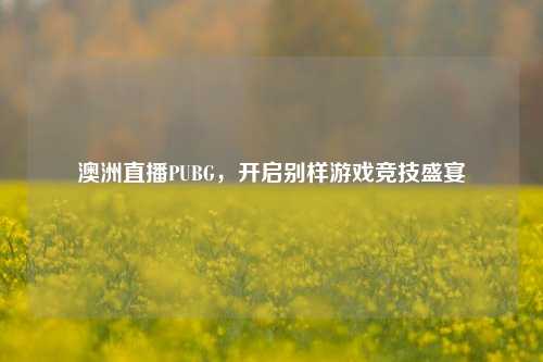 澳洲直播PUBG，开启别样游戏竞技盛宴